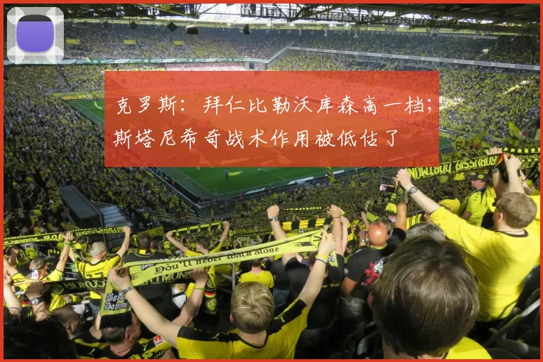 克罗斯：拜仁比勒沃库森高一档；斯塔尼希奇战术作用被低估了
