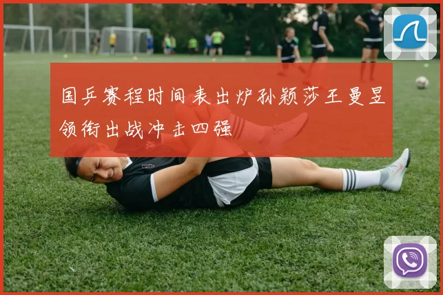 国乒赛程时间表出炉孙颖莎王曼昱领衔出战冲击四强