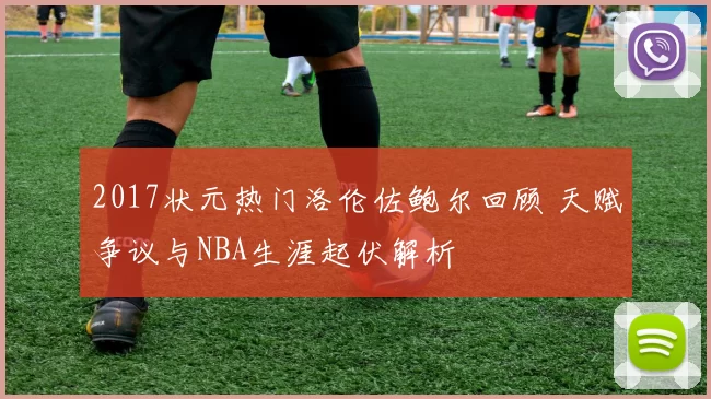 2017状元热门洛伦佐鲍尔回顾 天赋争议与NBA生涯起伏解析