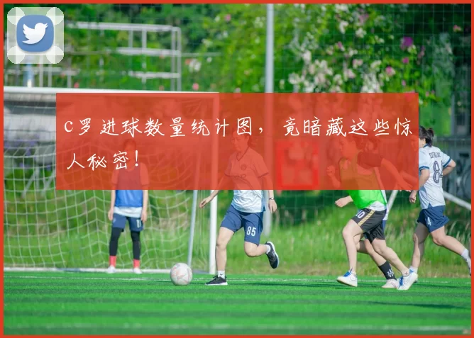 c罗进球数量统计图，竟暗藏这些惊人秘密！