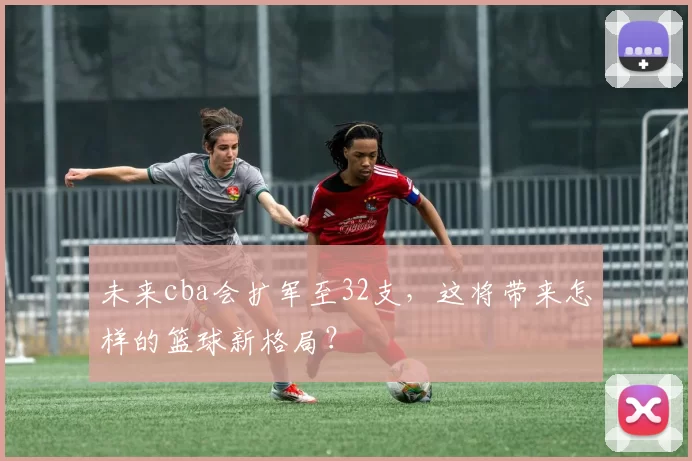 未来cba会扩军至32支，这将带来怎样的篮球新格局？