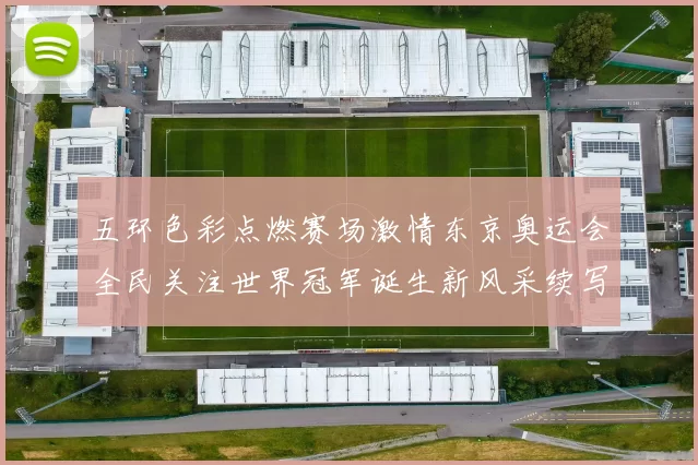 五环色彩点燃赛场激情东京奥运会全民关注世界冠军诞生新风采续写