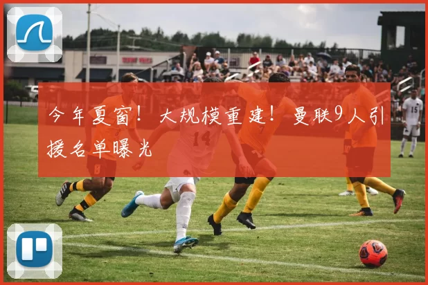 今年夏窗！大规模重建！曼联9人引援名单曝光