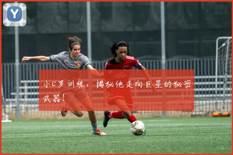 小c罗训练，揭秘他走向巨星的秘密武器！