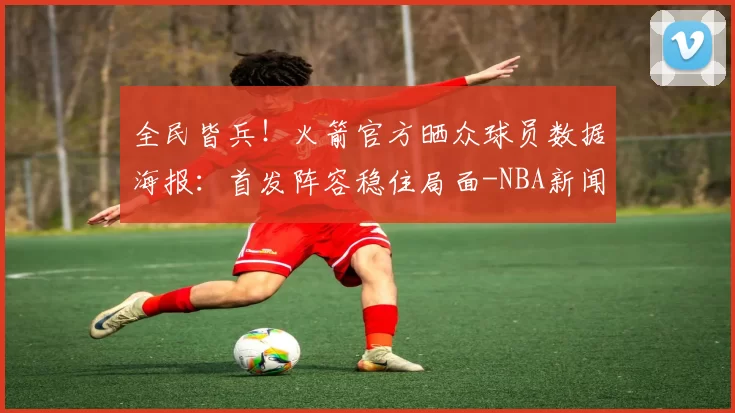 全民皆兵！火箭官方晒众球员数据海报：首发阵容稳住局面-NBA新闻