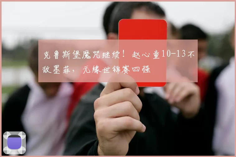 克鲁斯堡魔咒继续！赵心童10-13不敌墨菲，无缘世锦赛四强