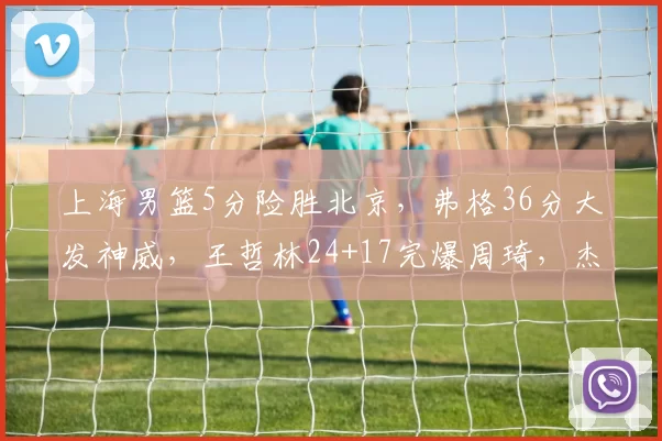 上海男篮5分险胜北京，弗格36分大发神威，王哲林24+17完爆周琦，杰曼15中3_CBA