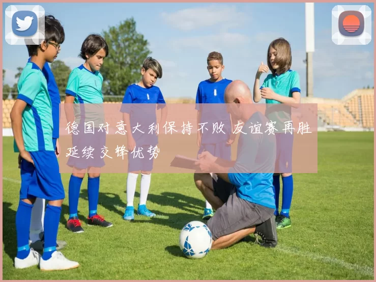 德国对意大利保持不败 友谊赛再胜延续交锋优势