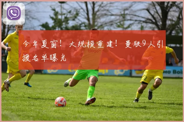 今年夏窗！大规模重建！曼联9人引援名单曝光