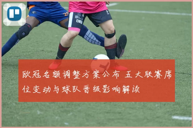 欧冠名额调整方案公布 五大联赛席位变动与球队晋级影响解读