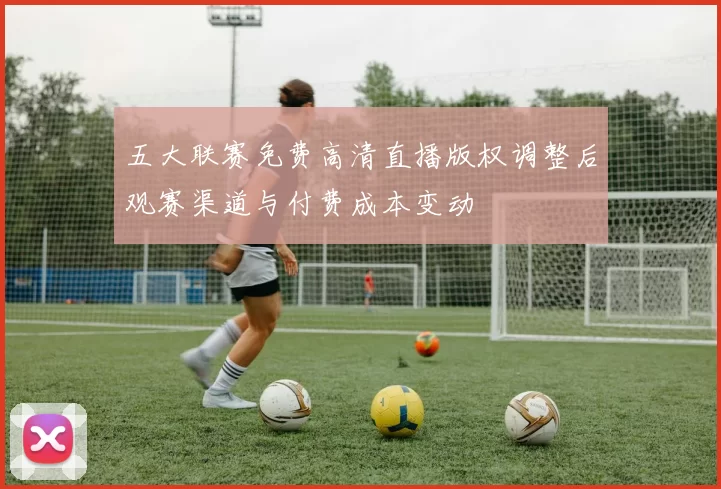 五大联赛免费高清直播版权调整后观赛渠道与付费成本变动