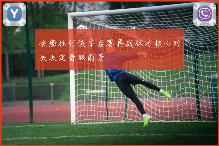 快船独行侠季后赛再战双方核心对决决定晋级前景