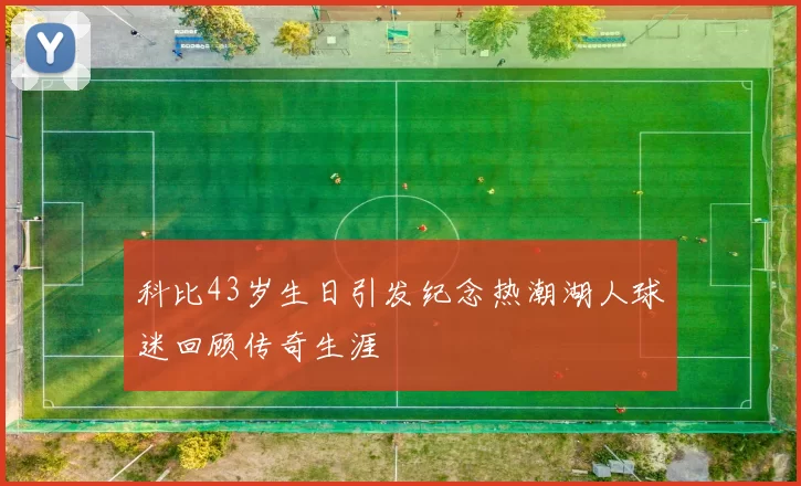 科比43岁生日引发纪念热潮湖人球迷回顾传奇生涯